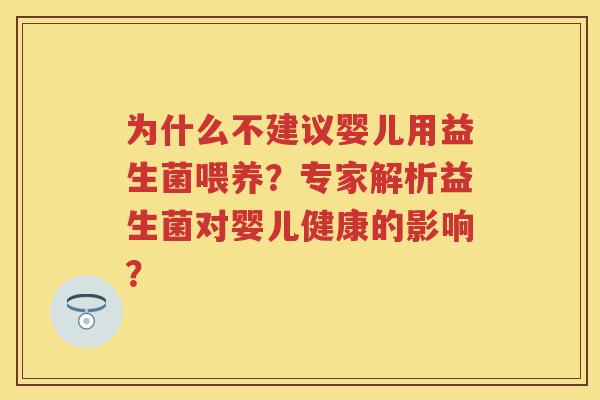 为什么不建议婴儿用益生菌喂养?专家解析益生菌对婴儿健康的影响? 为什么不建议婴儿用益生菌喂养?专家解析益生菌对婴儿健康的影响?