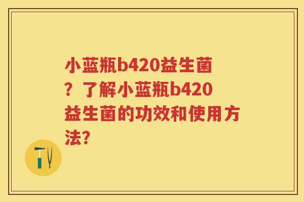 小蓝瓶b420益生菌?了解小蓝瓶b420益生菌的功效和使用方法? 小蓝瓶b420益生菌?了解小蓝瓶b420益生菌的功效和使用方法?
