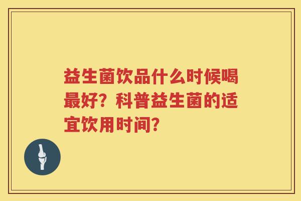 益生菌饮品什么时候喝好?科普益生菌的适宜饮用时间? 益生菌饮品什么时候喝好?科普益生菌的适宜饮用时间?