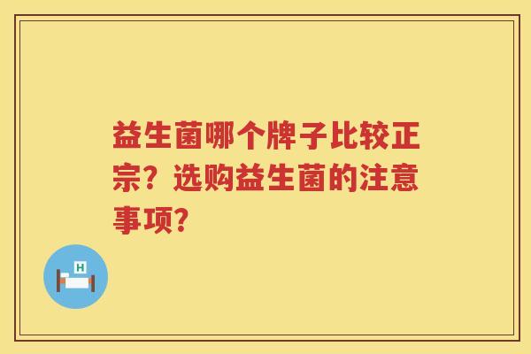 益生菌哪个牌子比较正宗?选购益生菌的注意事项? 益生菌哪个牌子比较正宗?选购益生菌的注意事项?