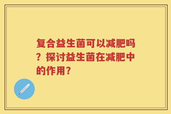 复合益生菌可以吗？探讨益生菌在中的作用？