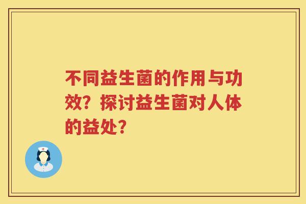 不同益生菌的作用与功效?探讨益生菌对人体的益处? 不同益生菌的作用与功效?探讨益生菌对人体的益处?