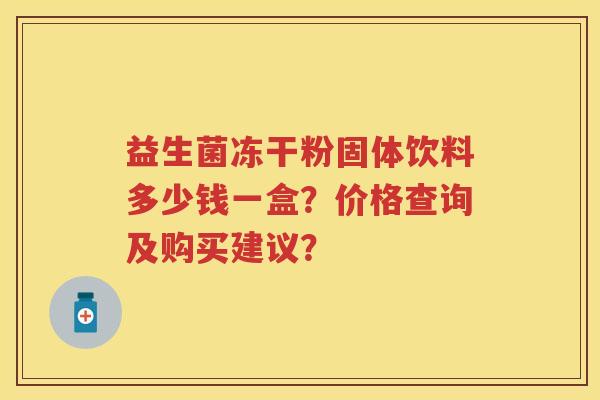 益生菌冻干粉固体饮料多少钱一盒?价格查询及购买建议? 益生菌冻干粉固体饮料多少钱一盒?价格查询及购买建议?