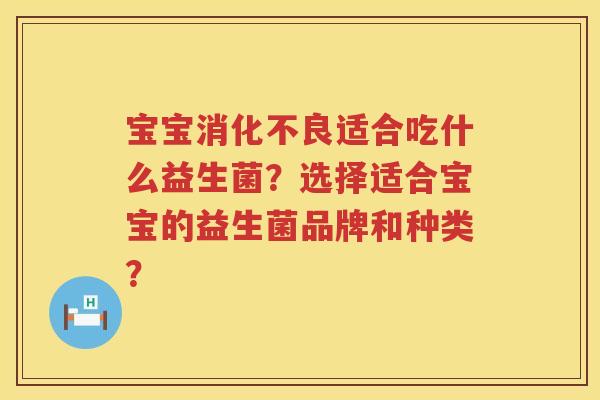 宝宝适合吃什么益生菌？选择适合宝宝的益生菌品牌和种类？