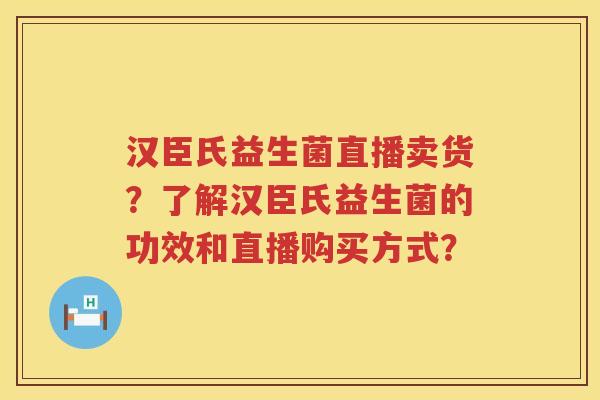 汉臣氏益生菌直播卖货?了解汉臣氏益生菌的功效和直播购买方式? 汉臣氏益生菌直播卖货?了解汉臣氏益生菌的功效和直播购买方式?