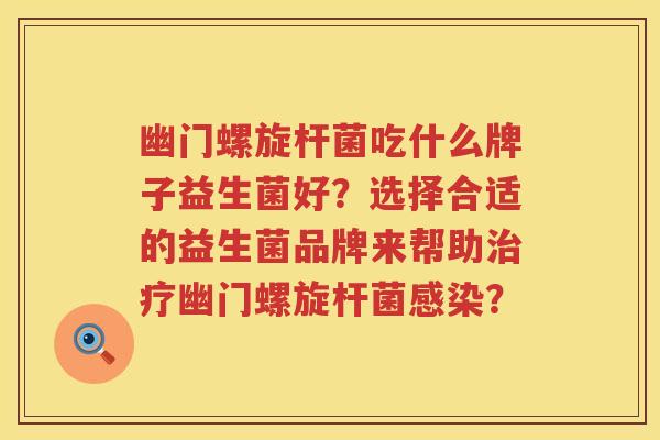 幽门螺旋杆菌吃什么牌子益生菌好?选择合适的益生菌品牌来帮助幽门螺旋杆菌? 幽门螺旋杆菌吃什么牌子益生菌好?选择合适的益生菌品牌来帮助幽门螺旋杆菌?