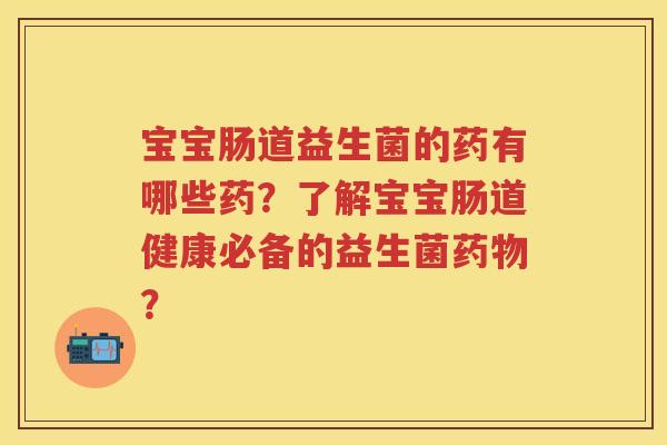宝宝肠道益生菌的药有哪些药?了解宝宝肠道健康必备的益生菌? 宝宝肠道益生菌的药有哪些药?了解宝宝肠道健康必备的益生菌?