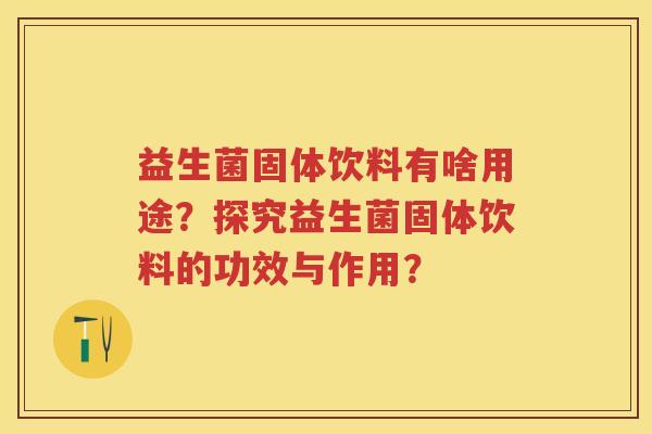 益生菌固体饮料有啥用途?探究益生菌固体饮料的功效与作用? 益生菌固体饮料有啥用途?探究益生菌固体饮料的功效与作用?