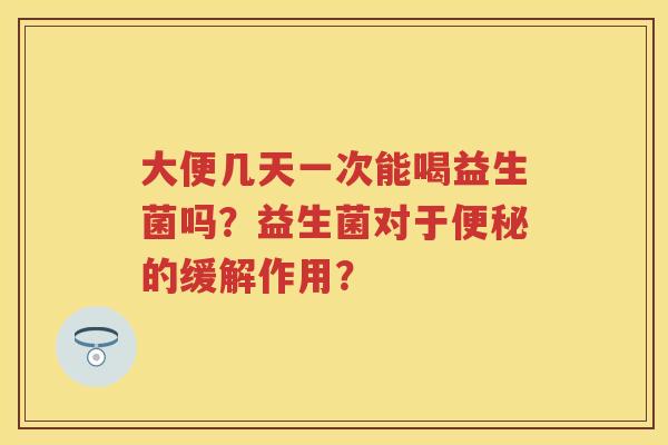 大便几天一次能喝益生菌吗？益生菌对于的缓解作用？