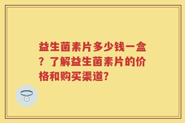益生菌素片多少钱一盒？了解益生菌素片的价格和购买渠道？
