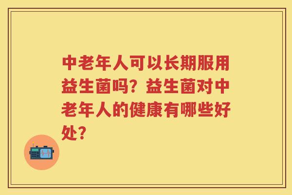 中老年人可以长期服用益生菌吗?益生菌对中老年人的健康有哪些好处? 中老年人可以长期服用益生菌吗?益生菌对中老年人的健康有哪些好处?