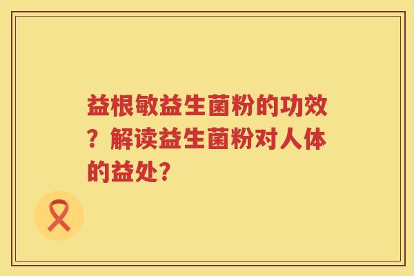 益根敏益生菌粉的功效?解读益生菌粉对人体的益处? 益根敏益生菌粉的功效?解读益生菌粉对人体的益处?
