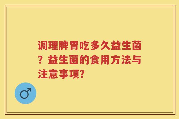 调理脾胃吃多久益生菌?益生菌的食用方法与注意事项? 调理脾胃吃多久益生菌?益生菌的食用方法与注意事项?