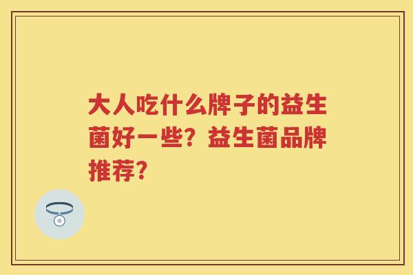 大人吃什么牌子的益生菌好一些？益生菌品牌推荐？