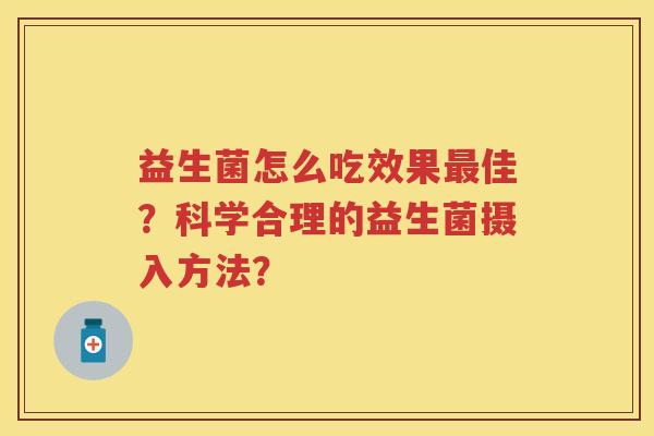 益生菌怎么吃效果佳?科学合理的益生菌摄入方法? 益生菌怎么吃效果佳?科学合理的益生菌摄入方法?