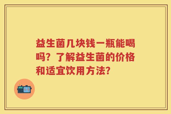 益生菌几块钱一瓶能喝吗？了解益生菌的价格和适宜饮用方法？