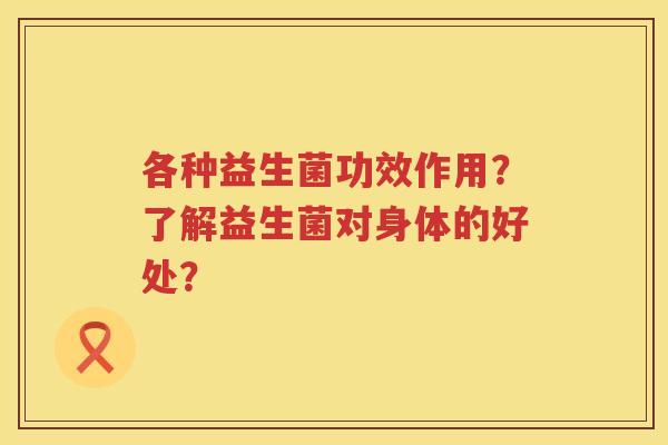 各种益生菌功效作用?了解益生菌对身体的好处? 各种益生菌功效作用?了解益生菌对身体的好处?