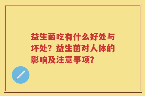 益生菌吃有什么好处与坏处?益生菌对人体的影响及注意事项? 益生菌吃有什么好处与坏处?益生菌对人体的影响及注意事项?