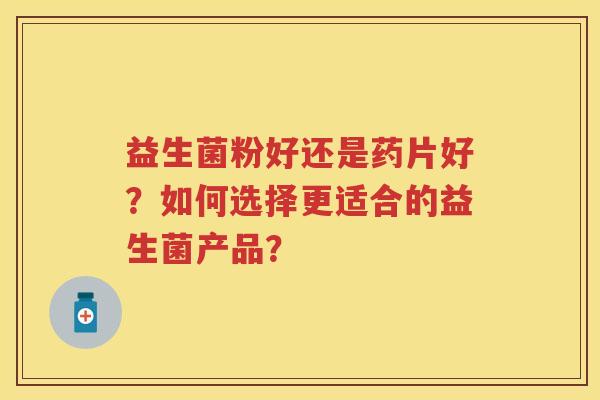 益生菌粉好还是药片好？如何选择更适合的益生菌产品？