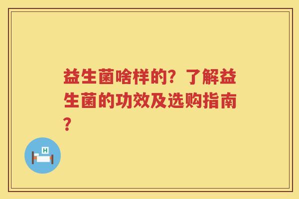 益生菌啥样的?了解益生菌的功效及选购指南? 益生菌啥样的?了解益生菌的功效及选购指南?