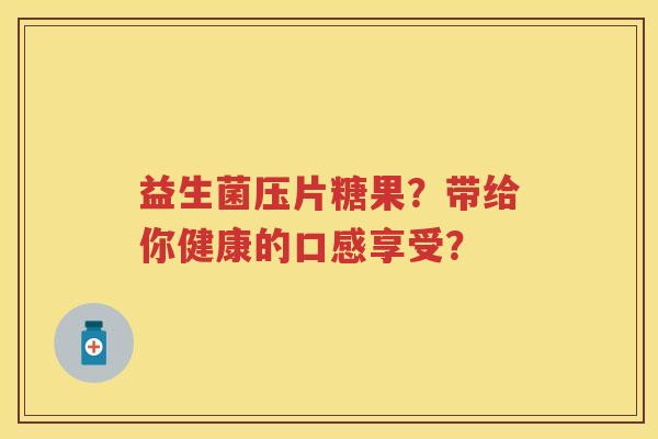 益生菌压片糖果?带给你健康的口感享受? 益生菌压片糖果?带给你健康的口感享受?