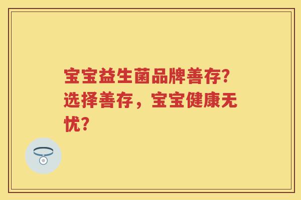 宝宝益生菌品牌善存?选择善存,宝宝健康无忧? 宝宝益生菌品牌善存?选择善存,宝宝健康无忧?