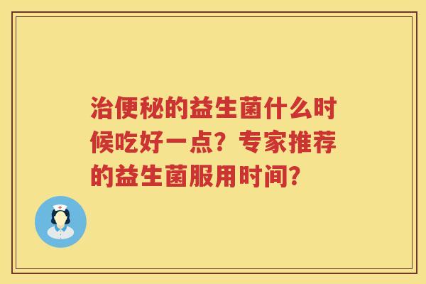 的益生菌什么时候吃好一点？专家推荐的益生菌服用时间？