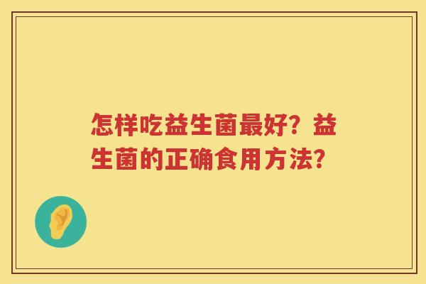 怎样吃益生菌好?益生菌的正确食用方法? 怎样吃益生菌好?益生菌的正确食用方法?
