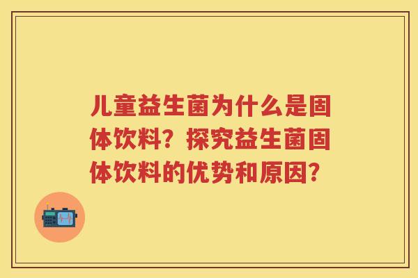 儿童益生菌为什么是固体饮料?探究益生菌固体饮料的优势和原因? 儿童益生菌为什么是固体饮料?探究益生菌固体饮料的优势和原因?