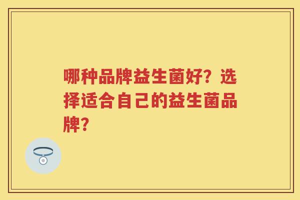 哪种品牌益生菌好？选择适合自己的益生菌品牌？