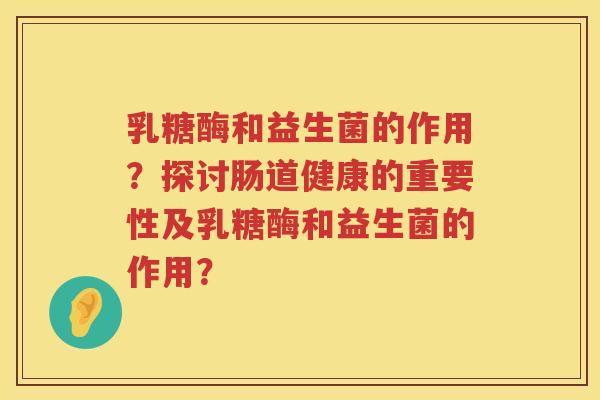 乳糖酶和益生菌的作用?探讨肠道健康的重要性及乳糖酶和益生菌的作用? 乳糖酶和益生菌的作用?探讨肠道健康的重要性及乳糖酶和益生菌的作用?