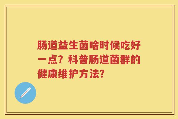 肠道益生菌啥时候吃好一点?科普肠道菌群的健康维护方法? 肠道益生菌啥时候吃好一点?科普肠道菌群的健康维护方法?