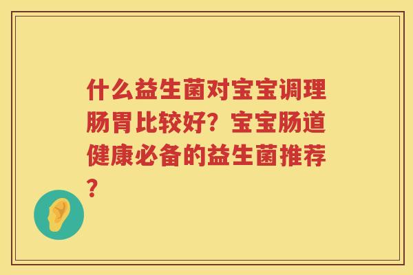什么益生菌对宝宝调理肠胃比较好？宝宝肠道健康必备的益生菌推荐？