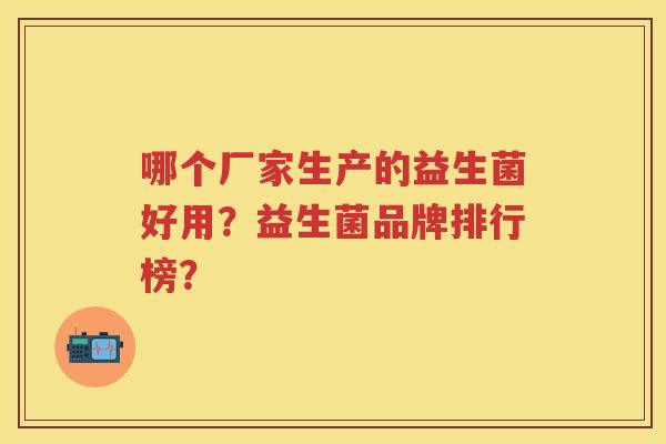 哪个厂家生产的益生菌好用?益生菌品牌排行榜? 哪个厂家生产的益生菌好用?益生菌品牌排行榜?