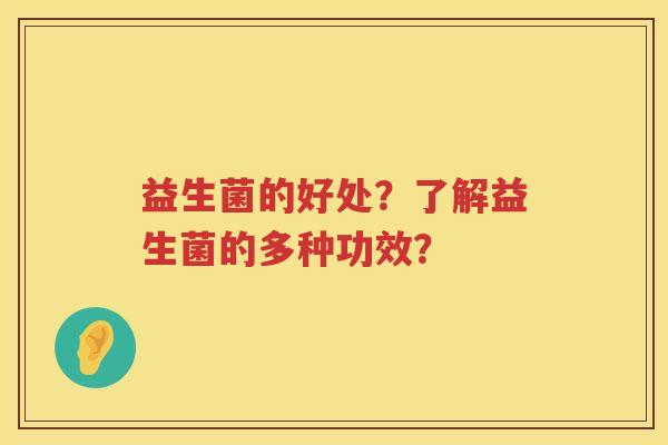 益生菌的好处?了解益生菌的多种功效? 益生菌的好处?了解益生菌的多种功效?