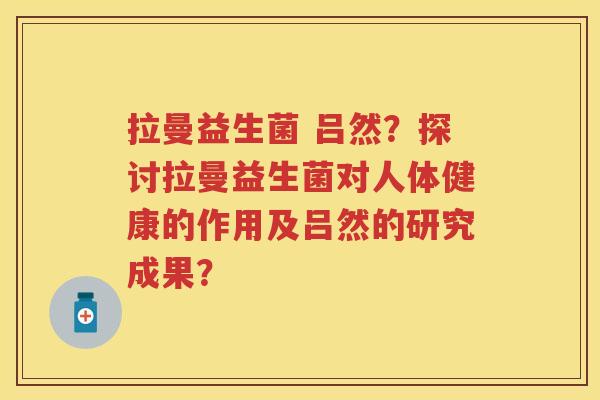 拉曼益生菌 吕然？探讨拉曼益生菌对人体健康的作用及吕然的研究成果？