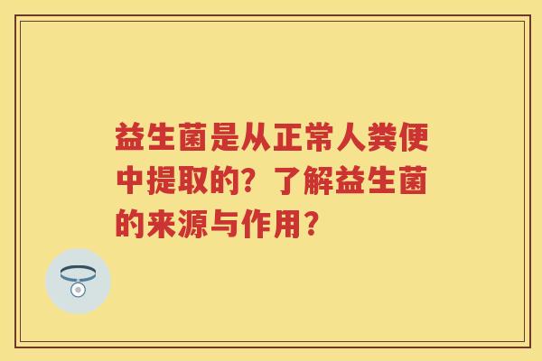 益生菌是从正常人粪便中提取的?了解益生菌的来源与作用? 益生菌是从正常人粪便中提取的?了解益生菌的来源与作用?