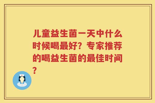 儿童益生菌一天中什么时候喝好?专家推荐的喝益生菌的佳时间? 儿童益生菌一天中什么时候喝好?专家推荐的喝益生菌的佳时间?