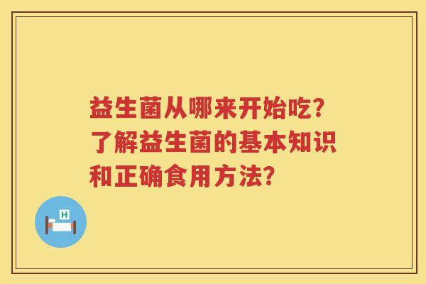 益生菌从哪来开始吃?了解益生菌的基本知识和正确食用方法? 益生菌从哪来开始吃?了解益生菌的基本知识和正确食用方法?