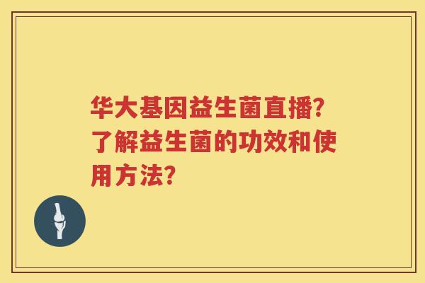 华大基因益生菌直播?了解益生菌的功效和使用方法? 华大基因益生菌直播?了解益生菌的功效和使用方法?