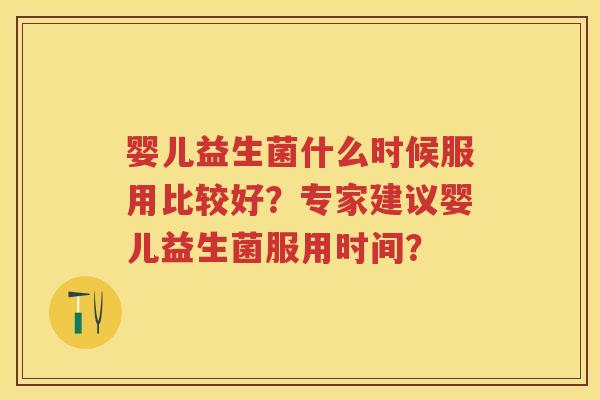 婴儿益生菌什么时候服用比较好？专家建议婴儿益生菌服用时间？