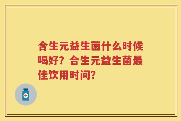 合生元益生菌什么时候喝好?合生元益生菌佳饮用时间? 合生元益生菌什么时候喝好?合生元益生菌佳饮用时间?