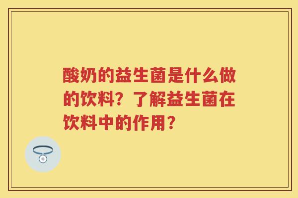 酸奶的益生菌是什么做的饮料?了解益生菌在饮料中的作用? 酸奶的益生菌是什么做的饮料?了解益生菌在饮料中的作用?