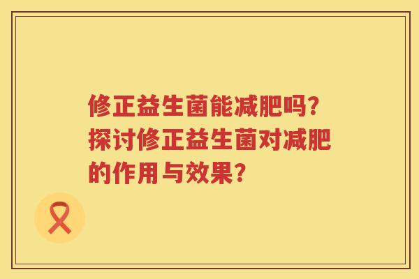 修正益生菌能吗?探讨修正益生菌对的作用与效果? 修正益生菌能吗?探讨修正益生菌对的作用与效果?