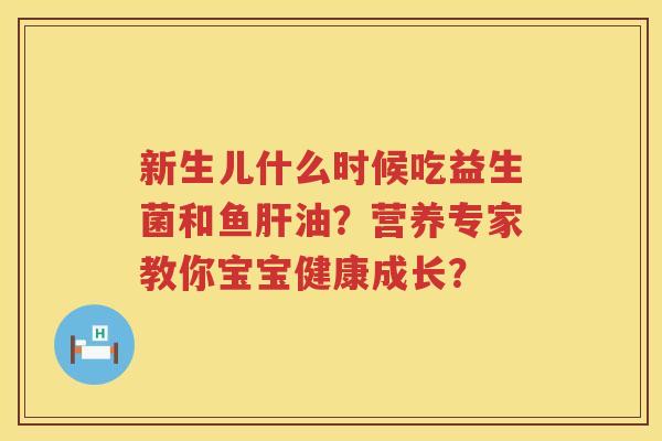 新生儿什么时候吃益生菌和鱼油?营养专家教你宝宝健康成长? 新生儿什么时候吃益生菌和鱼油?营养专家教你宝宝健康成长?