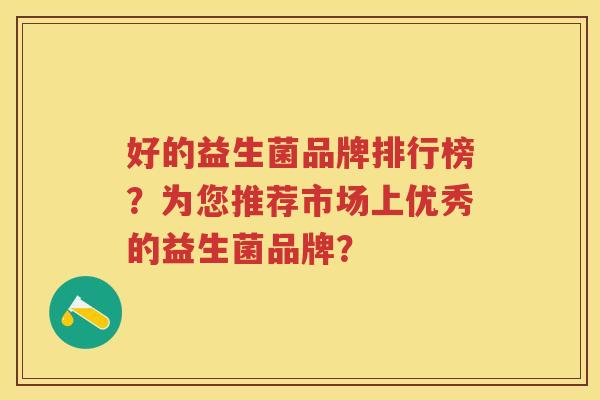 好的益生菌品牌排行榜?为您推荐市场上优秀的益生菌品牌? 好的益生菌品牌排行榜?为您推荐市场上优秀的益生菌品牌?