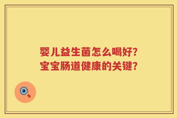 婴儿益生菌怎么喝好?宝宝肠道健康的关键? 婴儿益生菌怎么喝好?宝宝肠道健康的关键?