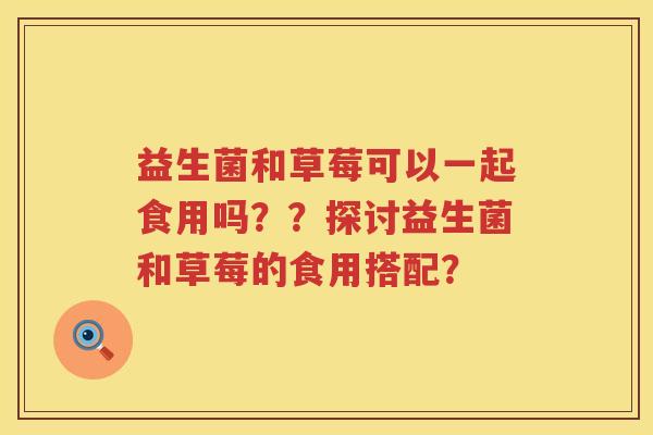 益生菌和草莓可以一起食用吗??探讨益生菌和草莓的食用搭配? 益生菌和草莓可以一起食用吗??探讨益生菌和草莓的食用搭配?