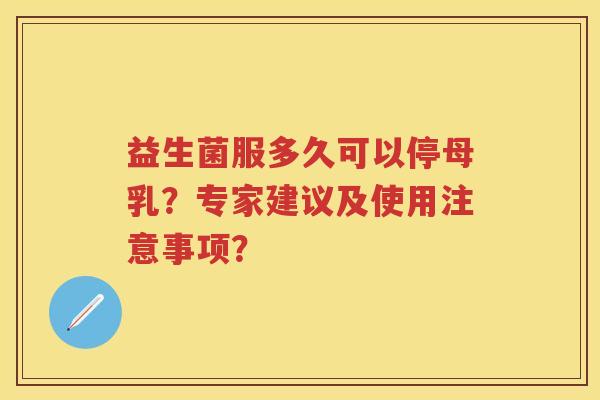 益生菌服多久可以停母乳？专家建议及使用注意事项？