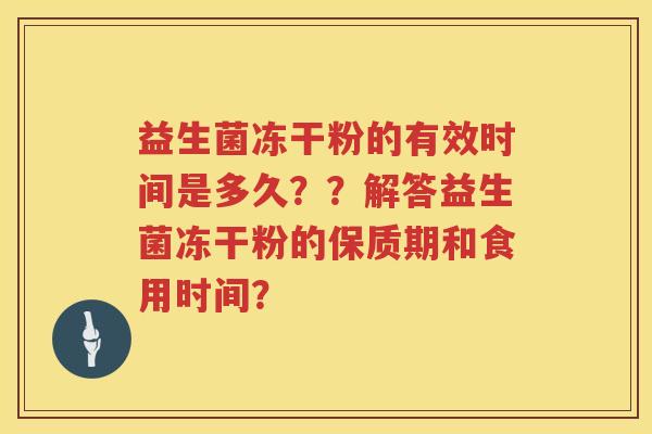 益生菌冻干粉的有效时间是多久??解答益生菌冻干粉的保质期和食用时间? 益生菌冻干粉的有效时间是多久??解答益生菌冻干粉的保质期和食用时间?